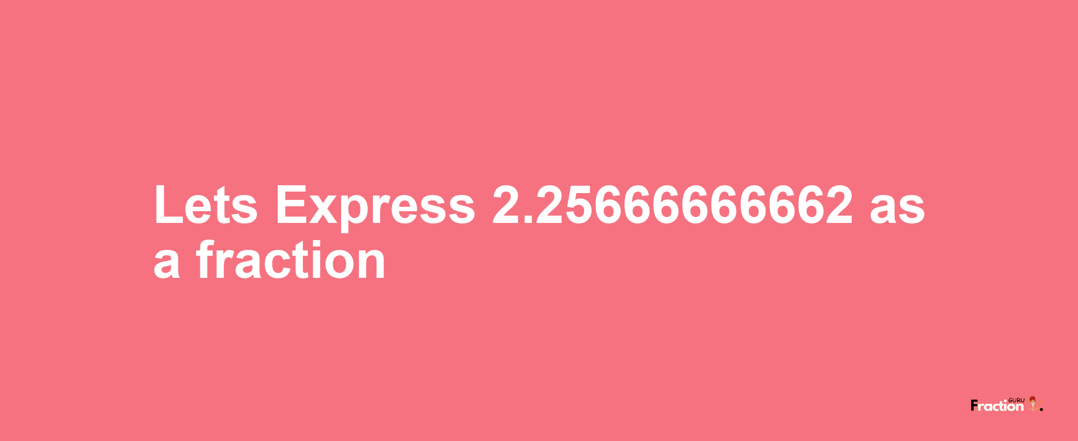 Lets Express 2.25666666662 as afraction